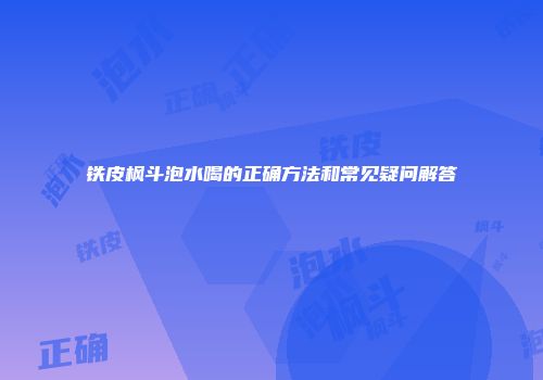铁皮枫斗泡水喝的正确方法和常见疑问解答
