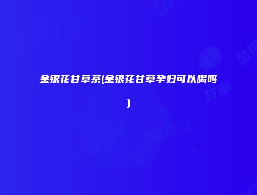 金银花甘草茶(金银花甘草孕妇可以喝吗)