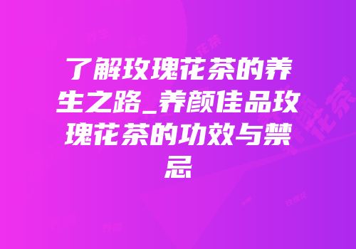 了解玫瑰花茶的养生之路_养颜佳品玫瑰花茶的功效与禁忌