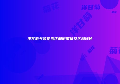 洋甘菊与菊花泡饮知识解析及区别详述