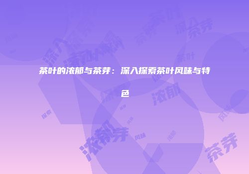 茶叶的浓郁与茶芽：深入探索茶叶风味与特色