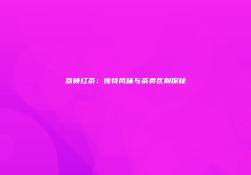 荔枝红茶：独特风味与茶类区别探秘