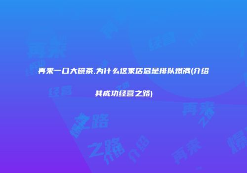 再来一口大碗茶,为什么这家店总是排队爆满(介绍其成功经营之路)