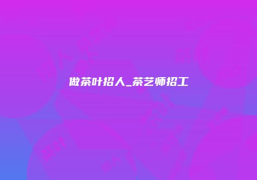 做茶叶招人_茶艺师招工