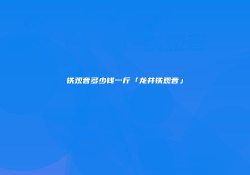铁观音多少钱一斤「龙井铁观音」