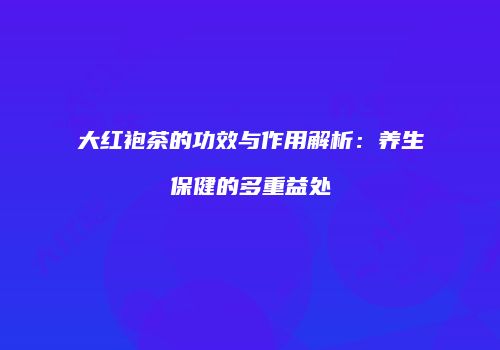 大红袍茶的功效与作用解析：养生保健的多重益处