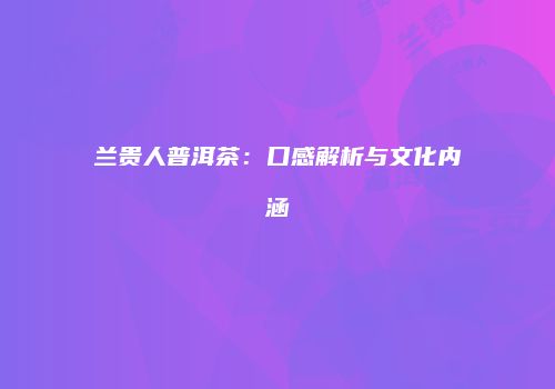 兰贵人普洱茶：口感解析与文化内涵