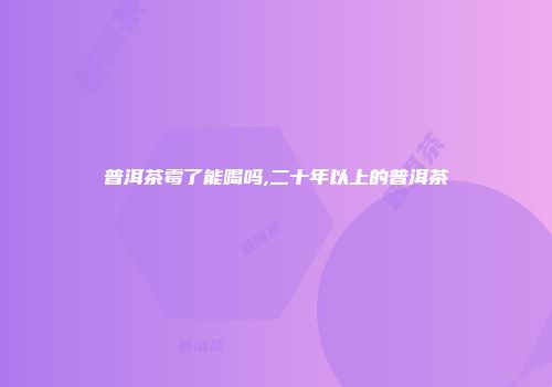 普洱茶霉了能喝吗,二十年以上的普洱茶