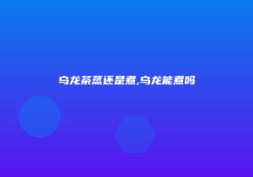 乌龙茶蒸还是煮,乌龙能煮吗