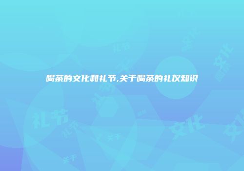 喝茶的文化和礼节,关于喝茶的礼仪知识