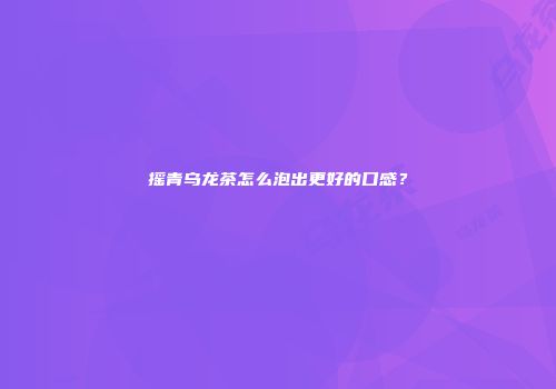 摇青乌龙茶怎么泡出更好的口感？