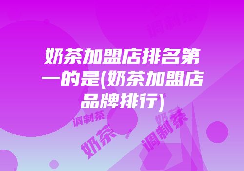 奶茶加盟店排名第一的是(奶茶加盟店品牌排行)