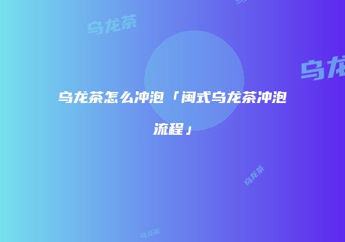 乌龙茶怎么冲泡「闽式乌龙茶冲泡流程」