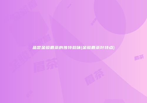 品尝金骏眉茶的独特韵味(金骏眉茶叶特点)