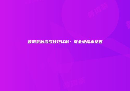 普洱茶砖撬取技巧详解：安全轻松享茶香