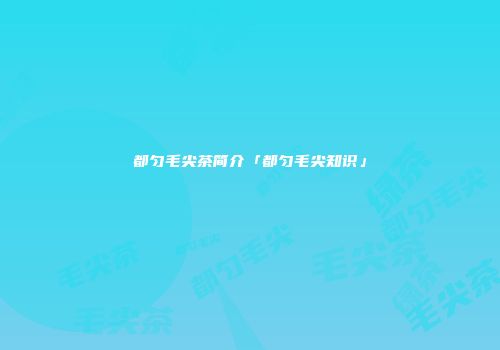 都匀毛尖茶简介「都匀毛尖知识」