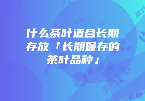 什么茶叶适合长期存放「长期保存的茶叶品种」