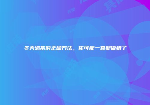 冬天泡茶的正确方法，你可能一直都做错了