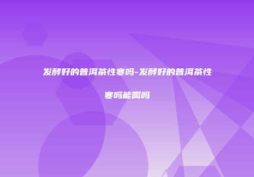 发酵好的普洱茶性寒吗-发酵好的普洱茶性寒吗能喝吗