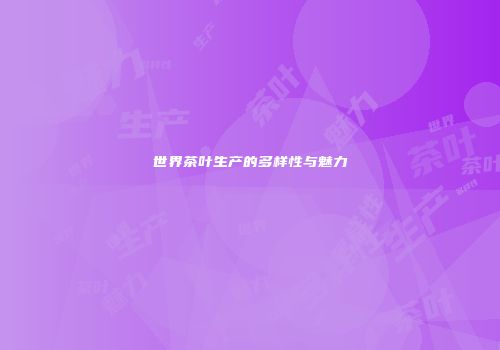 世界茶叶生产的多样性与魅力