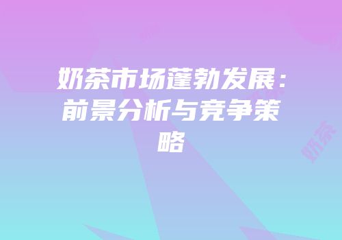 奶茶市场蓬勃发展：前景分析与竞争策略