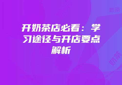 开奶茶店必看：学习途径与开店要点解析