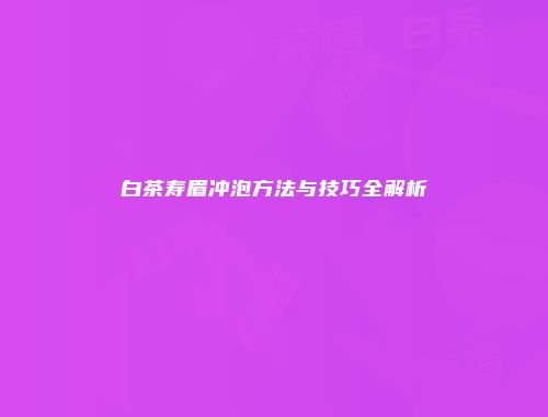 白茶寿眉冲泡方法与技巧全解析