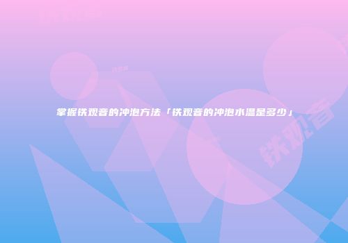 掌握铁观音的冲泡方法「铁观音的冲泡水温是多少」