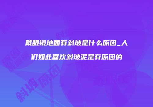 戴眼镜地面有斜坡是什么原因_人们如此喜欢斜坡泥是有原因的