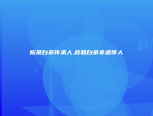 柘荣白茶传承人,政和白茶非遗传人