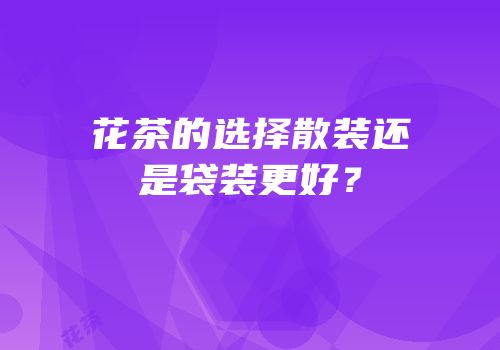 花茶的选择散装还是袋装更好？