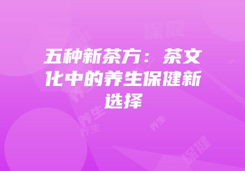 五种新茶方：茶文化中的养生保健新选择