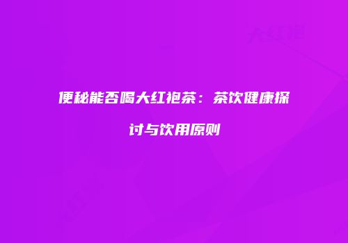 便秘能否喝大红袍茶：茶饮健康探讨与饮用原则