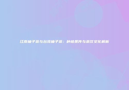 江南柚子茶与台湾柚子茶：种植条件与茶饮文化解析