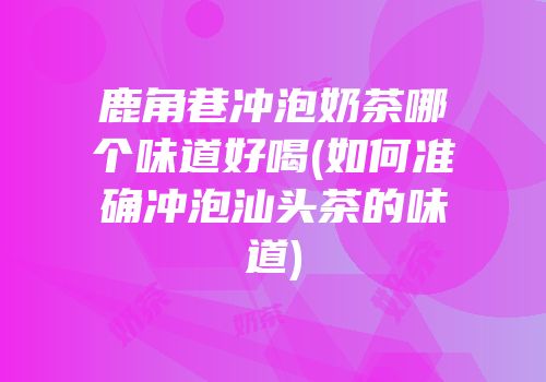 鹿角巷冲泡奶茶哪个味道好喝(如何准确冲泡汕头茶的味道)