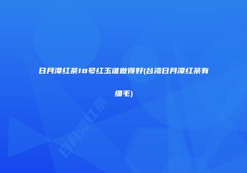 日月潭红茶18号红玉谁做得好(台湾日月潭红茶有细毛)