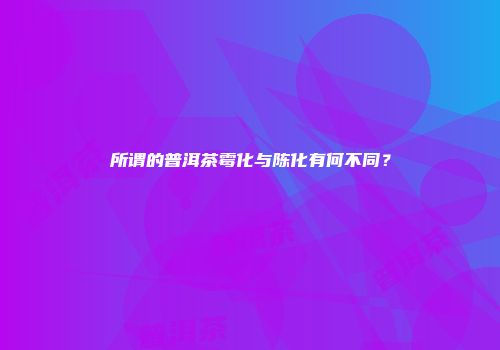 所谓的普洱茶霉化与陈化有何不同？