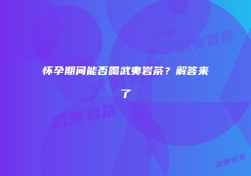 怀孕期间能否喝武夷岩茶？解答来了