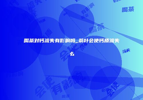 喝茶对钙流失有影响吗_茶叶会使钙质流失么