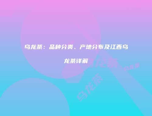 乌龙茶：品种分类、产地分布及江西乌龙茶详解