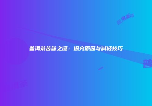 普洱茶苦味之谜：探究原因与减轻技巧