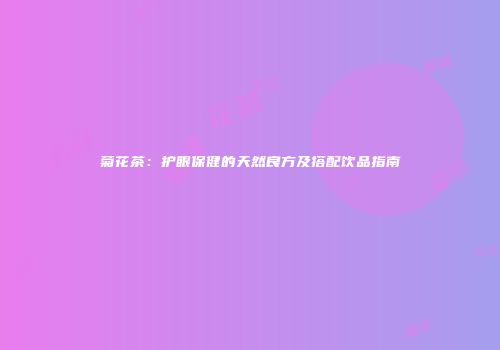 菊花茶：护眼保健的天然良方及搭配饮品指南