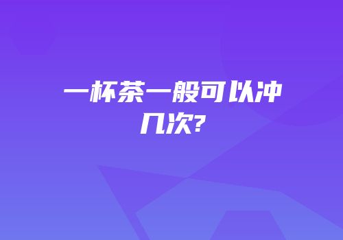 一杯茶一般可以冲几次?