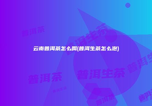 云南普洱茶怎么喝(普洱生茶怎么泡)