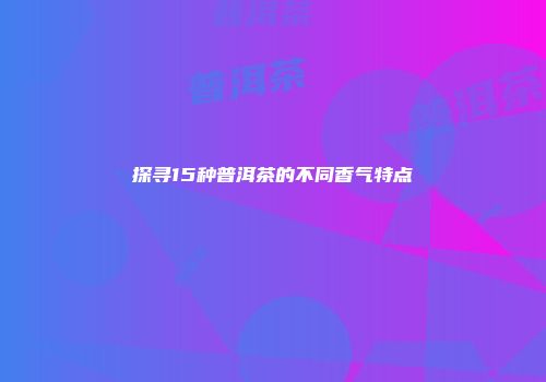 探寻15种普洱茶的不同香气特点