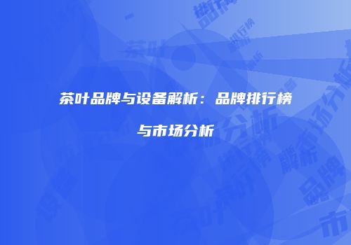 茶叶品牌与设备解析：品牌排行榜与市场分析