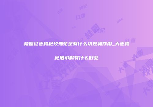桂圆红枣枸杞玫瑰花茶有什么功效和作用_大枣枸杞泡水喝有什么好处