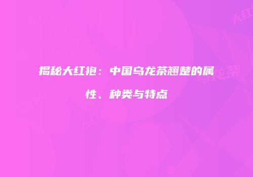 揭秘大红袍：中国乌龙茶翘楚的属性、种类与特点