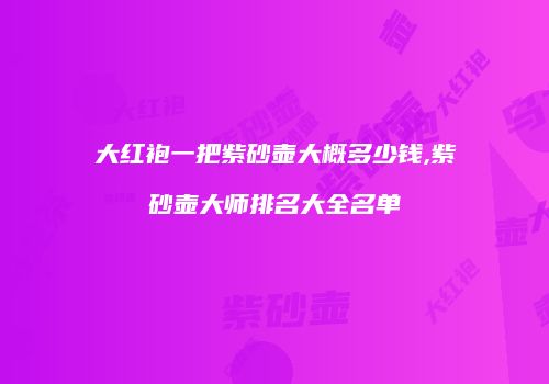 大红袍一把紫砂壶大概多少钱,紫砂壶大师排名大全名单