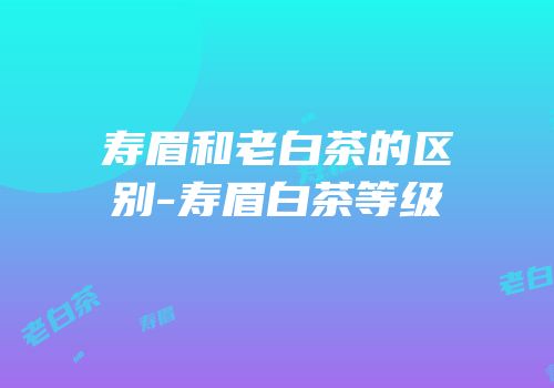寿眉和老白茶的区别-寿眉白茶等级